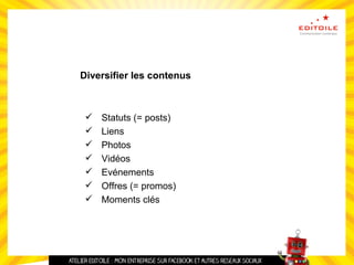 Diversifier les contenus
 Statuts (= posts)
 Liens
 Photos
 Vidéos
 Evénements
 Offres (= promos)
 Moments clés
 