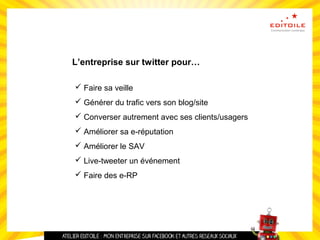 L’entreprise sur twitter pour…
 Faire sa veille
 Générer du trafic vers son blog/site
 Converser autrement avec ses clients/usagers
 Améliorer sa e-réputation
 Améliorer le SAV
 Live-tweeter un événement
 Faire des e-RP
 