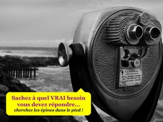 Sachez à quel VRAI besoin vous devez répondre… cherchez les épines dans le pied ! 