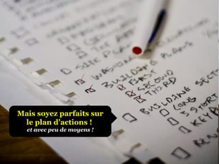Mais soyez parfaits sur le plan d’actions !   et avec peu de moyens ! 