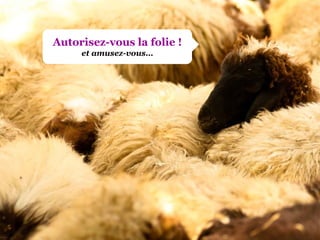 Autorisez-vous la folie ! et amusez-vous… 