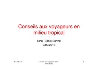 Conseils aux voyageurs en
milieu tropical
EPU Sablé/Sarthe
2/02/2016
D.Chabasse Conseils aux voyageurs ,2016 ,
Sablé/Sarthe
1
 