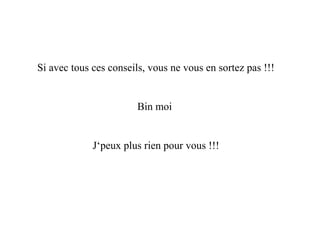 Si avec tous ces conseils, vous ne vous en sortez pas !!!
Bin moi
J‘peux plus rien pour vous !!!
 