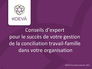 Conseils d’expert
pour le succès de votre gestion
de la conciliation travail-famille
dans votre organisation
KOEVÄ Tous droits réservés. 2013
 