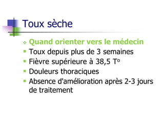 Toux sèche
 Quand orienter vers le médecin
 Toux depuis plus de 3 semaines
 Fièvre supérieure à 38,5 To
 Douleurs thoraciques
 Absence d'amélioration après 2-3 jours
de traitement
 