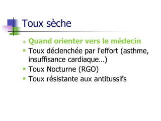 Toux sèche
 Quand orienter vers le médecin
 Toux déclenchée par l'effort (asthme,
insuffisance cardiaque…)
 Toux Nocturne (RGO)
 Toux résistante aux antitussifs
 