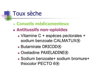 Toux sèche
 Conseils médicamenteux
 Antitussifs non-opioïdes
 Vitamine C + espèces pectorales +
sodium benzoate CALMATUX®
 Butamirate DRICOD®
 Oxeladine PAXELADINE®
 Sodium benzoate+ sodium bromure+
thiocolor PECTO 6®
 