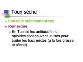 Toux sèche
 Conseils médicamenteux
 Remarque
 En Tunisie les antitussifs non
opioïdes sont souvent utilisés pour
traiter les toux mixtes (à la fois grasse
et sèche)
 