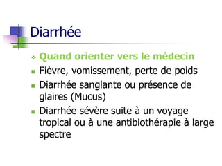 Diarrhée
 Quand orienter vers le médecin
 Fièvre, vomissement, perte de poids
 Diarrhée sanglante ou présence de
glaires (Mucus)
 Diarrhée sévère suite à un voyage
tropical ou à une antibiothérapie à large
spectre
 