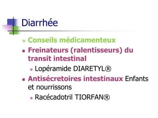 Diarrhée
 Conseils médicamenteux
 Freinateurs (ralentisseurs) du
transit intestinal
 Lopéramide DIARETYL®
 Antisécretoires intestinaux Enfants
et nourrissons
 Racécadotril TIORFAN®
 