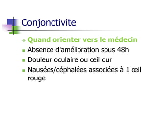 Conjonctivite
 Quand orienter vers le médecin
 Absence d'amélioration sous 48h
 Douleur oculaire ou œil dur
 Nausées/céphalées associées à 1 œil
rouge
 