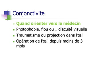 Conjonctivite
 Quand orienter vers le médecin
 Photophobie, flou ou ↓ d'acuité visuelle
 Traumatisme ou projection dans l‘œil
 Opération de l‘œil depuis moins de 3
mois
 