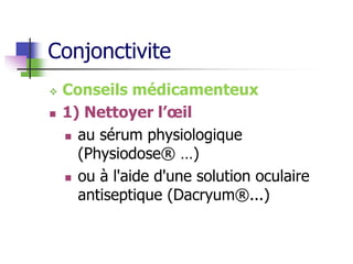 Conjonctivite
 Conseils médicamenteux
 1) Nettoyer l’œil
 au sérum physiologique
(Physiodose® …)
 ou à l'aide d'une solution oculaire
antiseptique (Dacryum®...)
 