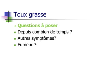 Toux grasse
 Questions à poser
 Depuis combien de temps ?
 Autres symptômes?
 Fumeur ?
 