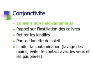 Conjonctivite
 Conseils non médicamenteux
 Rappel sur l'instillation des collyres
 Retirer les lentilles
 Port de lunette de soleil
 Limiter la contamination (lavage des
mains, éviter le contact avec les yeux et
les paupières)
 