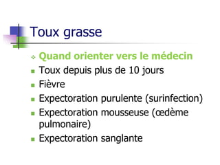 Toux grasse
 Quand orienter vers le médecin
 Toux depuis plus de 10 jours
 Fièvre
 Expectoration purulente (surinfection)
 Expectoration mousseuse (œdème
pulmonaire)
 Expectoration sanglante
 