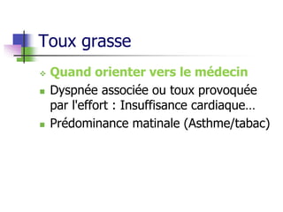 Toux grasse
 Quand orienter vers le médecin
 Dyspnée associée ou toux provoquée
par l'effort : Insuffisance cardiaque…
 Prédominance matinale (Asthme/tabac)
 
