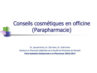 Conseils cosmétiques en officine
(Parapharmacie)
Dr. Jaoued Emna, Dr. Zidi Hana, Dr. Zrelli Amira
Docteurs en Pharmacie diplômées de la faculté de Pharmacie de Monastir
Pack Assistant Gestionnaire en Pharmacie 2016/2017
 