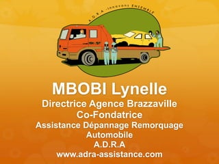 MBOBI Lynelle
Directrice Agence Brazzaville
Co-Fondatrice
Assistance Dépannage Remorquage
Automobile
A.D.R.A
www.adra-assistance.com
 