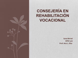 CONSEJERÍA EN
REHABILITACIÓN
 VOCACIONAL



               Sarai Birriel
                 SPED 326
         Prof. Ana L. Diaz
 