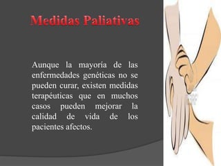 Aunque la mayoría de las
enfermedades genéticas no se
pueden curar, existen medidas
terapéuticas que en muchos
casos pueden mejorar la
calidad de vida de los
pacientes afectos.
 