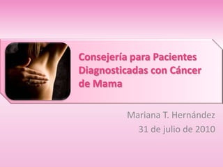 ConsejeríaparaPacientesDiagnosticadas con Cáncer de Mama Mariana T. Hernández 31 de julio de 2010 