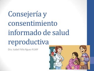 Consejería y
consentimiento
informado de salud
reproductiva
Dra. Isabel Félix Rguez R1MF
 