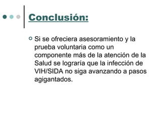 Conclusión: Si se ofreciera asesoramiento y la prueba voluntaria como un componente más de la atención de la Salud se lograría que la infección de VIH/SIDA no siga avanzando a pasos agigantados. 