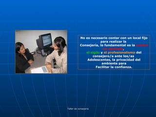 No es necesario contar con un local fijo para realizar la  Consejería, lo fundamental es la  actitud no adultista ,  el sigilo  y  el profesionalismo  del consejero/a ante los/as  Adolescentes, la privacidad del ambiente para Facilitar la confianza. 