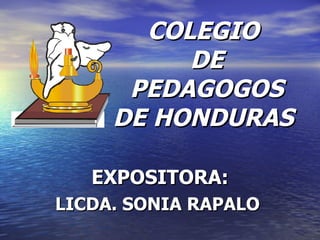 COLEGIO
COLEGIO
DE
DE
PEDAGOGOS
PEDAGOGOS
DE HONDURAS
DE HONDURAS
EXPOSITORA:
EXPOSITORA:
LICDA. SONIA RAPALO
LICDA. SONIA RAPALO
 