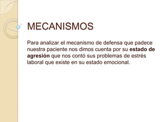 MECANISMOS
Para analizar el mecanismo de defensa que padece
nuestra paciente nos dimos cuenta por su estado de
agresión que nos contó sus problemas de estrés
laboral que existe en su estado emocional.
 