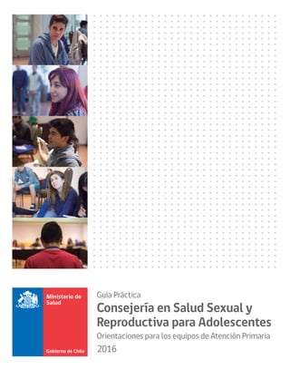 Guía Práctica
Consejería en Salud Sexual y
Reproductiva para Adolescentes
Orientaciones para los equipos de Atención Primaria
2016
 