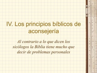 IV. Los principios bíblicos de
         aconsejería
     Al contrario a lo que dicen los
  sicólogos la Biblia tiene mucho que
     decir de problemas personales
 