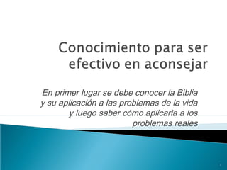 En primer lugar se debe conocer la Biblia
y su aplicación a las problemas de la vida
        y luego saber cómo aplicarla a los
                         problemas reales



                                             1
 
