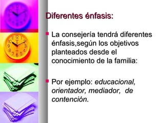 Diferentes énfasis:

   La consejería tendrá diferentes
    énfasis,según los objetivos
    planteados desde el
    conocimiento de la familia:

   Por ejemplo: educacional,
    orientador, mediador, de
    contención.
 