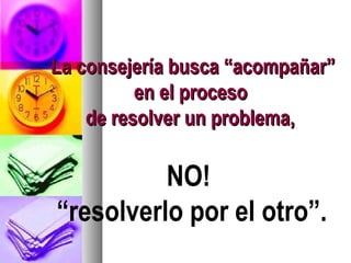 La consejería busca “acompañar”
          en el proceso
    de resolver un problema,

          NO!
“resolverlo por el otro”.
 