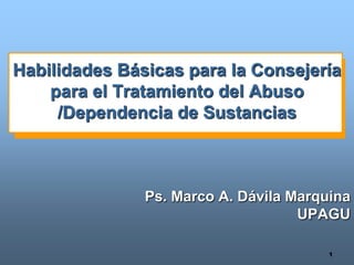 Habilidades Básicas para la Consejería
    para el Tratamiento del Abuso
     /Dependencia de Sustancias



               Ps. Marco A. Dávila Marquina
                                    UPAGU

                                        1
 