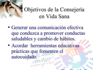 Objetivo s de la Consejería en Vida Sana Generar una comunicación efectiva que conduzca a promover conductas saludables y cambio de hábitos. Acordar   herramientas educativas prácticas  que  fomenten el autocuidado. 