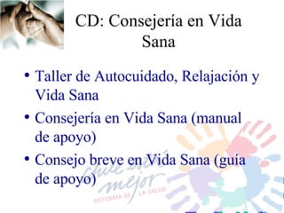 CD :   Consejería en  Vida Sana Taller de Autocuidado, Relajación y Vida Sana Consejería en Vida Sana (manual de apoyo) Consejo breve en Vida Sana (guía de apoyo) 
