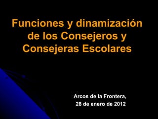 Funciones y dinamización de los Consejeros y Consejeras Escolares Arcos de la Frontera,  28 de enero de 2012 