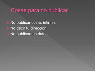 No publicar cosas íntimas
 No decir tu dirección
 No publicar tus datos
 