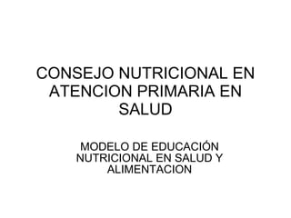 CONSEJO NUTRICIONAL EN ATENCION PRIMARIA EN SALUD MODELO DE EDUCACIÓN NUTRICIONAL EN SALUD Y ALIMENTACION 
