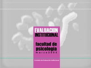 EVALUACION INSTITUCIONAL facultad   de psicología m  a  r  z  o  2  0  0  5 Comisión de Evaluación Institucional 