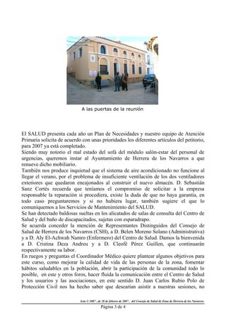 A las puertas de la reunión




El SALUD presenta cada año un Plan de Necesidades y nuestro equipo de Atención
Primaria solicita de acuerdo con unas prioridades los diferentes artículos del petitorio,
para 2007 ya está completado.
Siendo muy notorio el mal estado del sofá del módulo salón-estar del personal de
urgencias, queremos instar al Ayuntamiento de Herrera de los Navarros a que
renueve dicho mobiliario.
También nos produce inquietud que el sistema de aire acondicionado no funcione al
llegar el verano, por el problema de insuficiente ventilación de los dos ventiladores
exteriores que quedaron encajonados al construir el nuevo almacén. D. Sebastián
Sanz Cortés recuerda que teníamos el compromiso de solicitar a la empresa
responsable la reparación si procediera, existe la duda de que no haya garantía, en
todo caso preguntaremos y si no hubiera lugar, también sugiere el que lo
comuniquemos a los Servicios de Mantenimiento del SALUD.
Se han detectado baldosas sueltas en los alicatados de salas de consulta del Centro de
Salud y del baño de discapacitados, sujetas con esparadrapo.
Se acuerda conceder la mención de Representantes Distinguidos del Consejo de
Salud de Herrera de los Navarros (CSH), a D. Belen Moreno Solano (Administrativa)
y a D. Aly El-Achwah Namro (Enfermero) del Centro de Salud. Damos la bienvenida
a D. Cristina Deza Andreu y a D. Cleofé Pérez Guillen, que continuarán
respectivamente su labor.
En ruegos y preguntas el Coordinador Médico quiere plantear algunos objetivos para
este curso, como mejorar la calidad de vida de las personas de la zona, fomentar
hábitos saludables en la población, abrir la participación de la comunidad todo lo
posible, en este y otros foros, hacer fluida la comunicación entre el Centro de Salud
y los usuarios y las asociaciones, en este sentido D. Juan Carlos Rubio Polo de
Protección Civil nos ha hecho saber que desearían asistir a nuestras sesiones, no

                            Acta 1/ 2007 , de 28 de febrero de 2007 , del Consejo de Salud de Zona de Herrera de los Navarros.
                                            Página 3 de 4
 