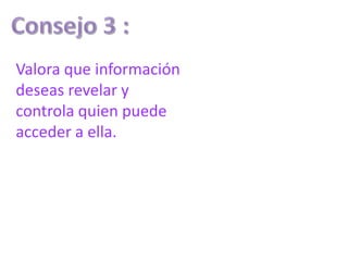 Valora que información
deseas revelar y
controla quien puede
acceder a ella.