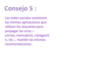 Las redes sociales contienen
las mismas aplicaciones que
utilizan los atacantes para
propagar los virus –
correo, mensajería, navegació
n, etc.-, mantén las mismas
recomendaciones.