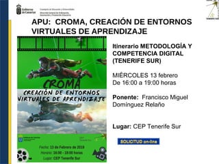 Itinerario METODOLOGÍA Y
COMPETENCIA DIGITAL
(TENERIFE SUR)
MIÉRCOLES 13 febrero
De 16:00 a 19:00 horas
Ponente: Francisco Miguel
Domínguez Relaño
Lugar: CEP Tenerife Sur
APU: CROMA, CREACIÓN DE ENTORNOS
VIRTUALES DE APRENDIZAJE
 