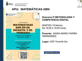 Itinerario IT.METODOLOGÍA Y
COMPETENCIA DIGITAL
MARTES 19 febrero
De 16:00 a 19:00 horas
Ponente: NAIRA MARÍA FARIÑA
HERNÁNDEZ
Lugar: CEP Tenerife Sur
APU: MATEMÁTICAS ABN
 