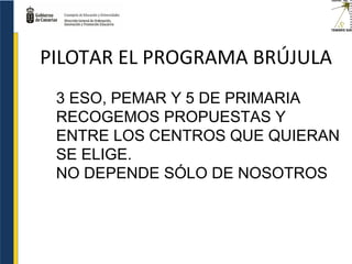 PILOTAR EL PROGRAMA BRÚJULA
3 ESO, PEMAR Y 5 DE PRIMARIA
RECOGEMOS PROPUESTAS Y
ENTRE LOS CENTROS QUE QUIERAN
SE ELIGE.
NO DEPENDE SÓLO DE NOSOTROS
 