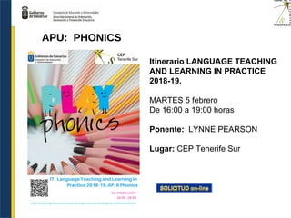 Itinerario LANGUAGE TEACHING
AND LEARNING IN PRACTICE
2018-19.
MARTES 5 febrero
De 16:00 a 19:00 horas
Ponente: LYNNE PEARSON
Lugar: CEP Tenerife Sur
APU: PHONICS
 